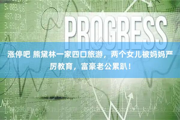 涨停吧 熊黛林一家四口旅游，两个女儿被妈妈严厉教育，富豪老公累趴！