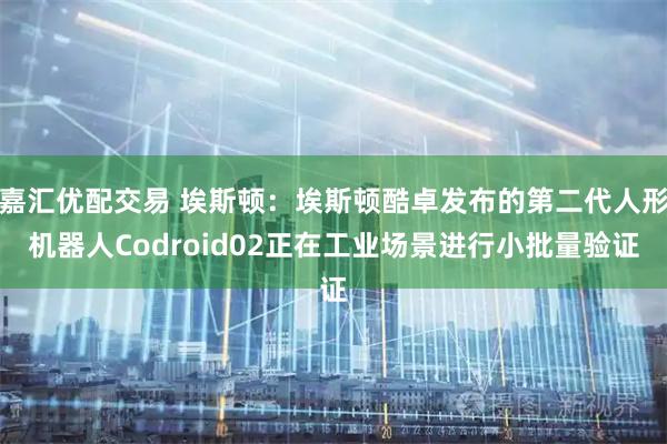 嘉汇优配交易 埃斯顿：埃斯顿酷卓发布的第二代人形机器人Codroid02正在工业场景进行小批量验证