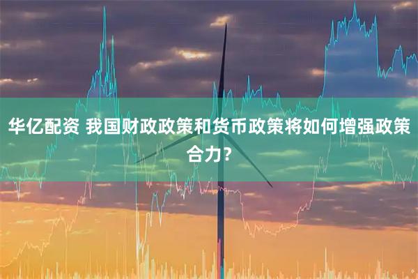 华亿配资 我国财政政策和货币政策将如何增强政策合力？