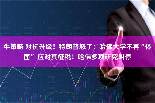 牛策略 对抗升级！特朗普怒了：哈佛大学不再“体面” 应对其征税！哈佛多项研究叫停