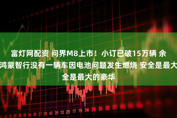 富灯网配资 问界M8上市！小订已破15万辆 余承东：鸿蒙智行没有一辆车因电池问题发生燃烧 安全是最大的豪华