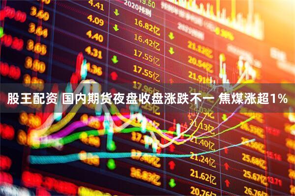 股王配资 国内期货夜盘收盘涨跌不一 焦煤涨超1%