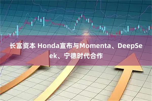 长富资本 Honda宣布与Momenta、DeepSeek、宁德时代合作