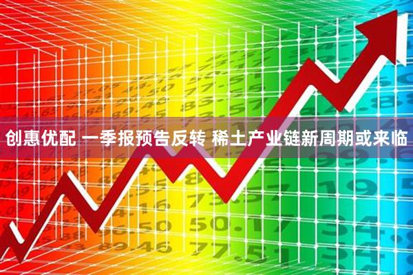 创惠优配 一季报预告反转 稀土产业链新周期或来临