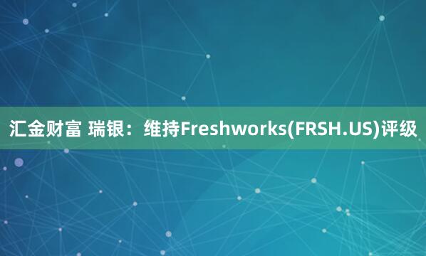 汇金财富 瑞银：维持Freshworks(FRSH.US)评级
