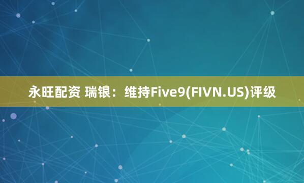 永旺配资 瑞银：维持Five9(FIVN.US)评级