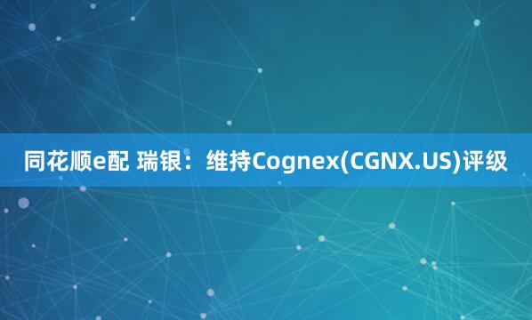 同花顺e配 瑞银：维持Cognex(CGNX.US)评级