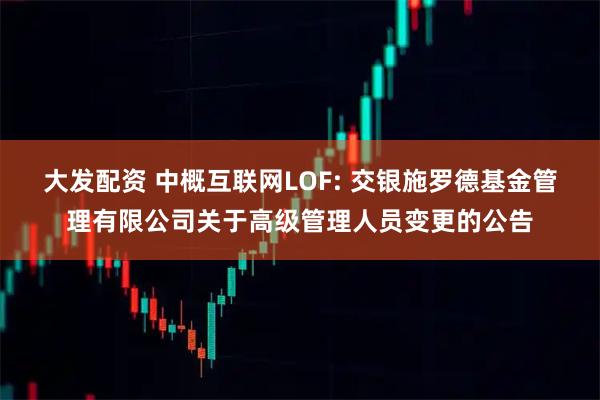 大发配资 中概互联网LOF: 交银施罗德基金管理有限公司关于高级管理人员变更的公告
