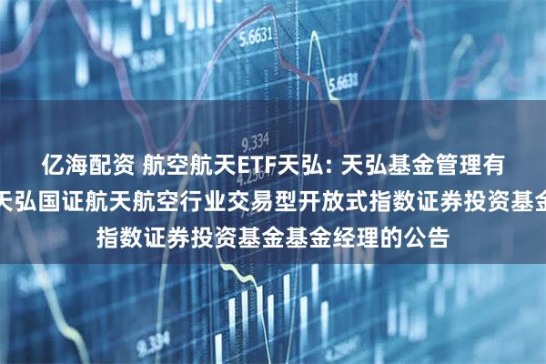 亿海配资 航空航天ETF天弘: 天弘基金管理有限公司关于增聘天弘国证航天航空行业交易型开放式指数证券投资基金基金经理的公告
