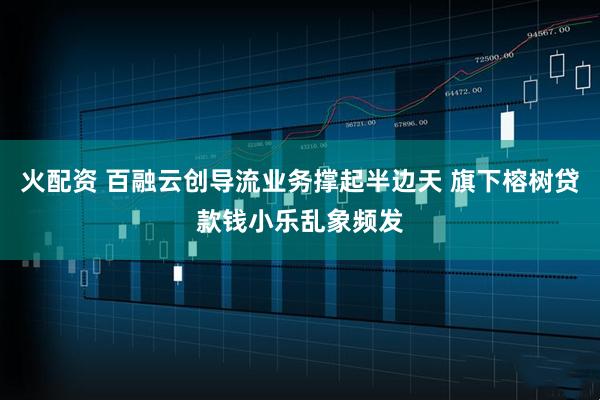 火配资 百融云创导流业务撑起半边天 旗下榕树贷款钱小乐乱象频发