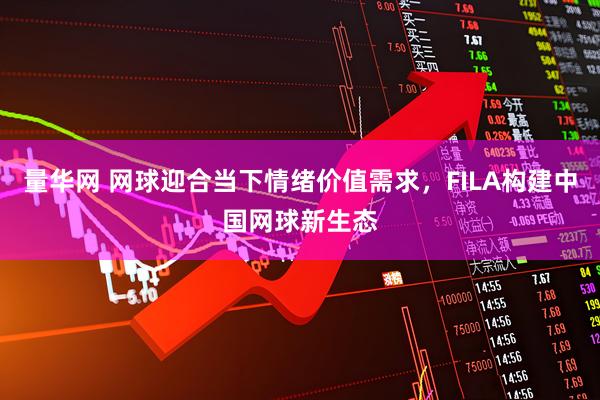 量华网 网球迎合当下情绪价值需求，FILA构建中国网球新生态
