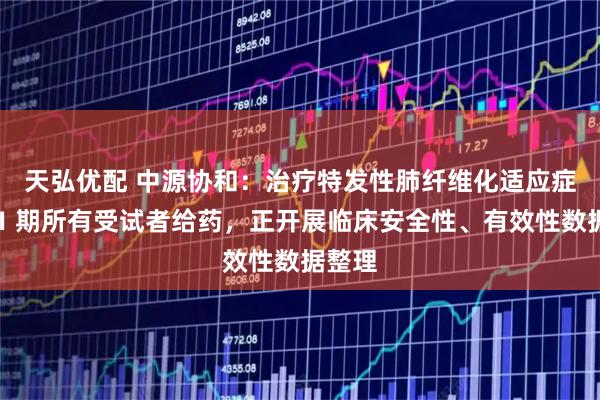 天弘优配 中源协和：治疗特发性肺纤维化适应症完成Ⅰ期所有受试者给药，正开展临床安全性、有效性数据整理