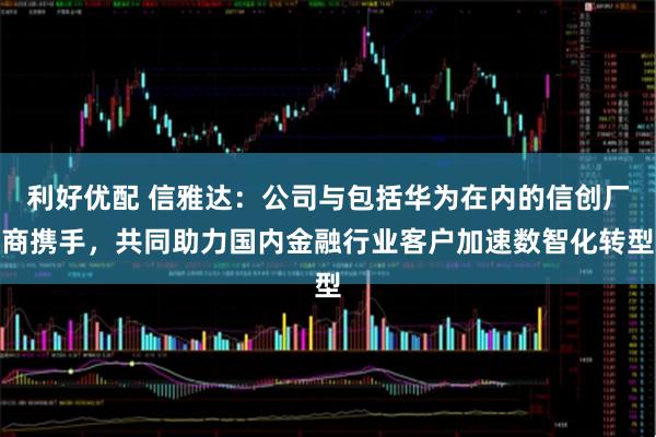 利好优配 信雅达：公司与包括华为在内的信创厂商携手，共同助力国内金融行业客户加速数智化转型