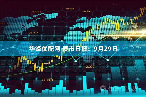 华锋优配网 债市日报：9月29日
