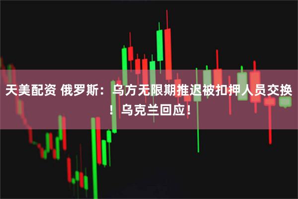 天美配资 俄罗斯：乌方无限期推迟被扣押人员交换！乌克兰回应！