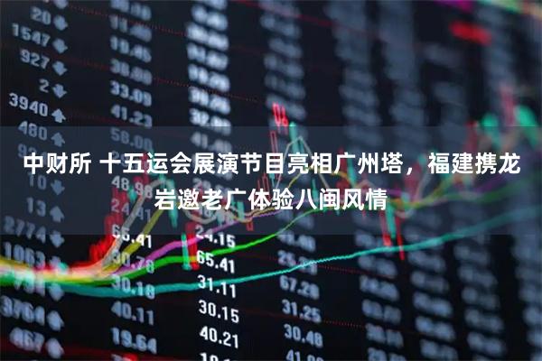 中财所 十五运会展演节目亮相广州塔，福建携龙岩邀老广体验八闽风情