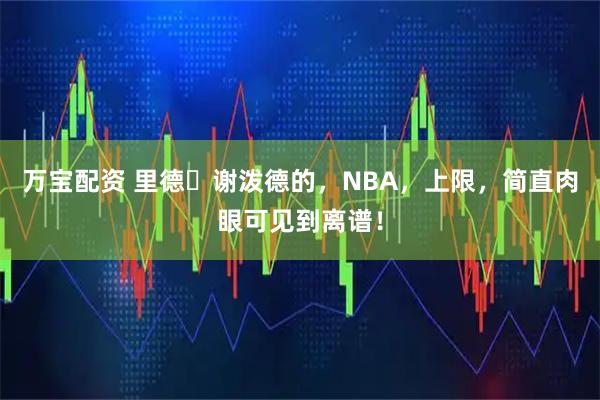 万宝配资 里德・谢泼德的，NBA，上限，简直肉眼可见到离谱！