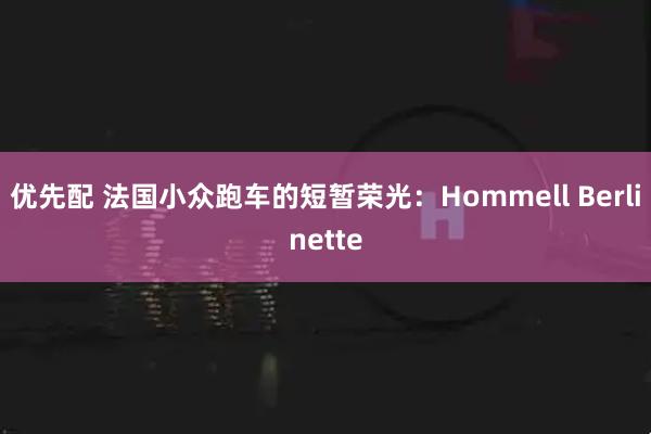 优先配 法国小众跑车的短暂荣光：Hommell Berlinette