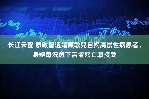 长江云配 廖啟智遺孀陳敏兒自揭屬慢性病患者，身體每況愈下無懼死亡願接受