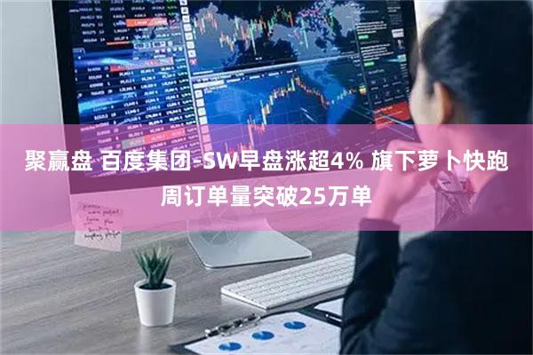 聚赢盘 百度集团-SW早盘涨超4% 旗下萝卜快跑周订单量突破25万单