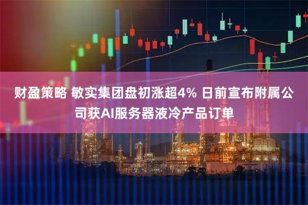 财盈策略 敏实集团盘初涨超4% 日前宣布附属公司获AI服务器液冷产品订单