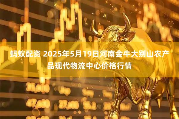 蚂蚁配资 2025年5月19日河南金牛大别山农产品现代物流中心价格行情