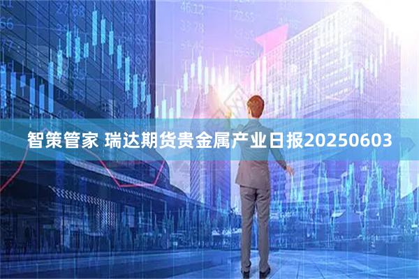 智策管家 瑞达期货贵金属产业日报20250603