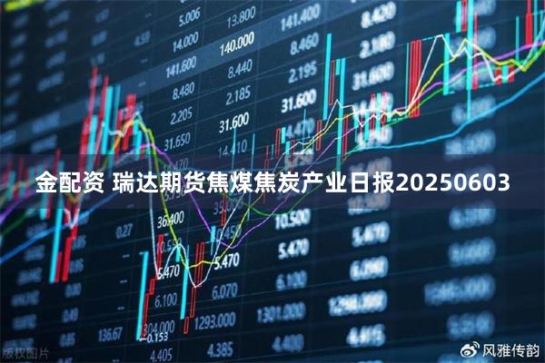 金配资 瑞达期货焦煤焦炭产业日报20250603