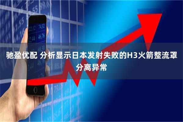 驰盈优配 分析显示日本发射失败的H3火箭整流罩分离异常