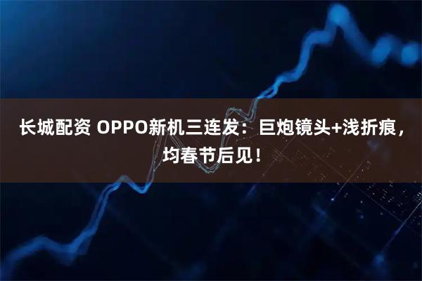 长城配资 OPPO新机三连发：巨炮镜头+浅折痕，均春节后见！