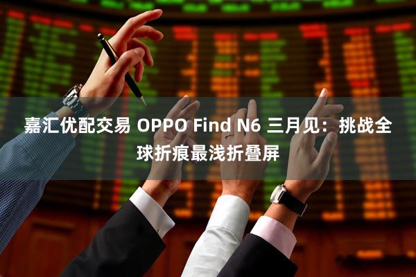 嘉汇优配交易 OPPO Find N6 三月见：挑战全球折痕最浅折叠屏