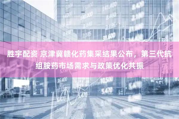 胜宇配资 京津冀赣化药集采结果公布，第三代抗组胺药市场需求与政策优化共振