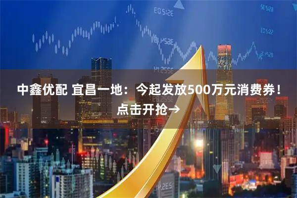 中鑫优配 宜昌一地：今起发放500万元消费券！点击开抢→