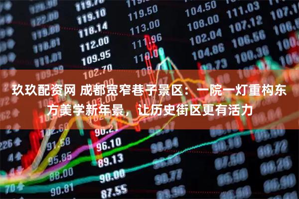 玖玖配资网 成都宽窄巷子景区：一院一灯重构东方美学新年景，让历史街区更有活力