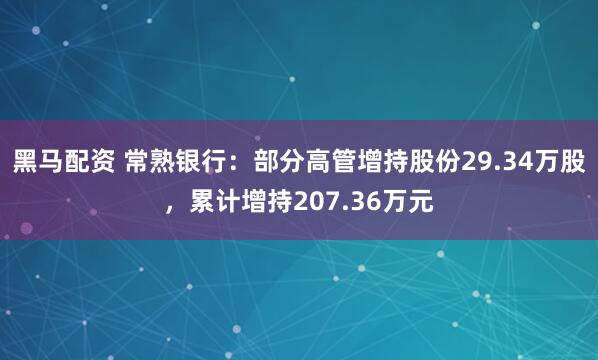 黑马配资 常熟银行：部分高管增持股份29.34万股，累计增持207.36万元