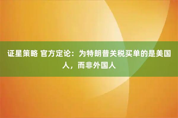 证星策略 官方定论：为特朗普关税买单的是美国人，而非外国人