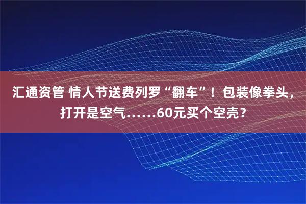 汇通资管 情人节送费列罗“翻车”！包装像拳头，打开是空气……60元买个空壳？