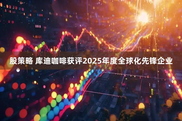 股策略 库迪咖啡获评2025年度全球化先锋企业