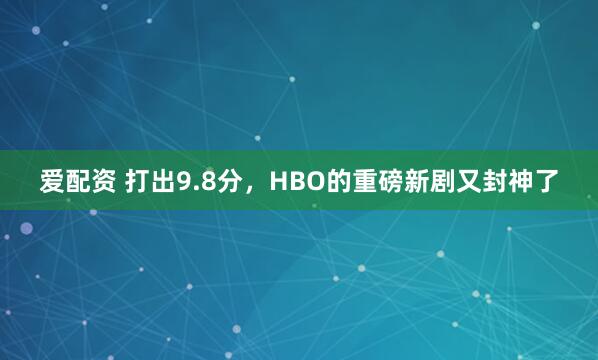 爱配资 打出9.8分，HBO的重磅新剧又封神了