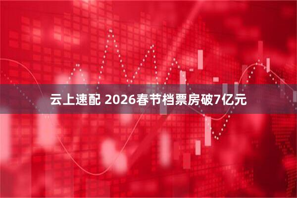 云上速配 2026春节档票房破7亿元