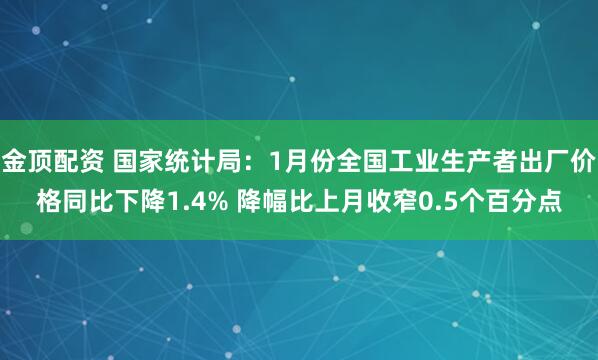 金顶配资 国家统计局：1月份全国工业生产者出厂价格同比下降1.4% 降幅比上月收窄0.5个百分点