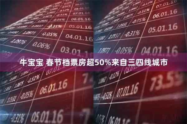 牛宝宝 春节档票房超50%来自三四线城市