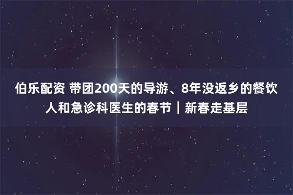伯乐配资 带团200天的导游、8年没返乡的餐饮人和急诊科医生的春节｜新春走基层