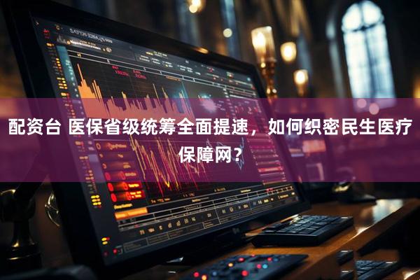 配资台 医保省级统筹全面提速，如何织密民生医疗保障网？