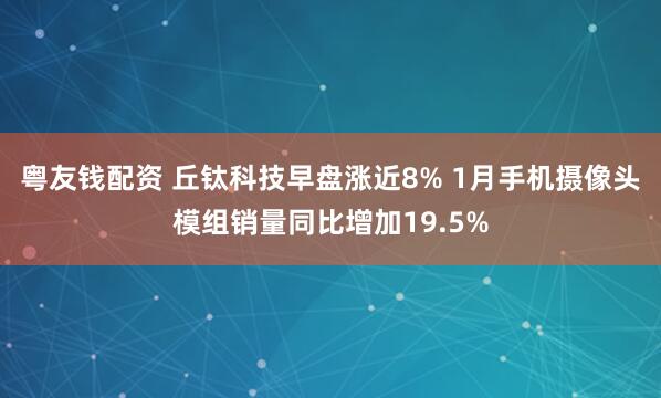 粤友钱配资 丘钛科技早盘涨近8% 1月手机摄像头模组销量同比增加19.5%