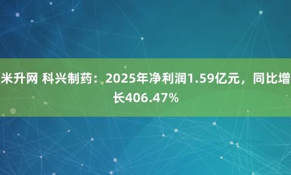 米升网 科兴制药：2025年净利润1.59亿元，同比增长406.47%