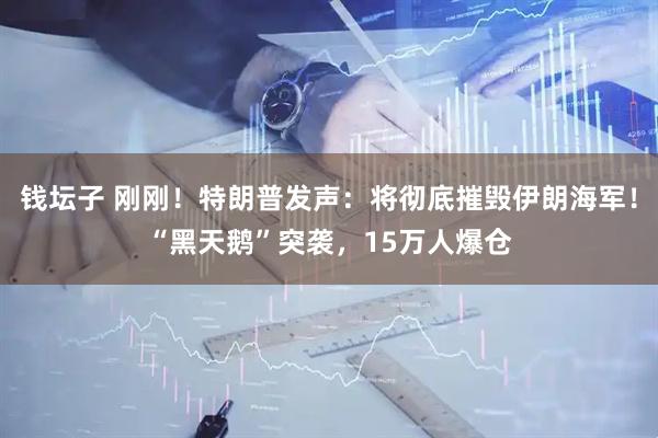 钱坛子 刚刚！特朗普发声：将彻底摧毁伊朗海军！“黑天鹅”突袭，15万人爆仓