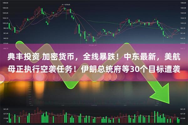 典丰投资 加密货币，全线暴跌！中东最新，美航母正执行空袭任务！伊朗总统府等30个目标遭袭