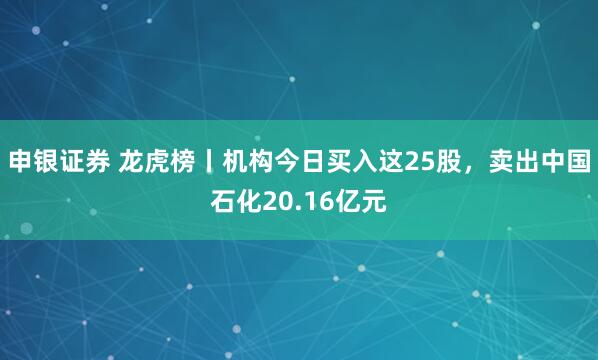申银证券 龙虎榜丨机构今日买入这25股，卖出中国石化20.16亿元