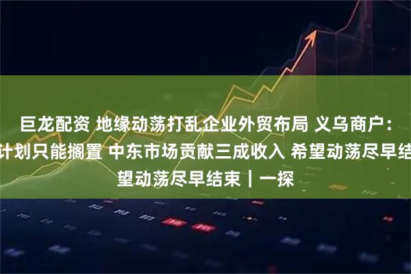 巨龙配资 地缘动荡打乱企业外贸布局 义乌商户：原定生产计划只能搁置 中东市场贡献三成收入 希望动荡尽早结束｜一探